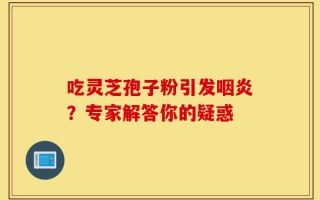 吃灵芝孢子粉引发咽炎？专家解答你的疑惑
