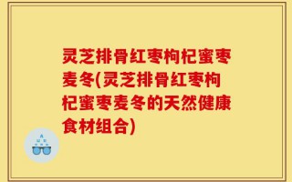 灵芝排骨红枣枸杞蜜枣麦冬(灵芝排骨红枣枸杞蜜枣麦冬的天然健康食材组合)