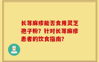 长荨麻疹能否食用灵芝孢子粉？针对长荨麻疹患者的饮食指南？