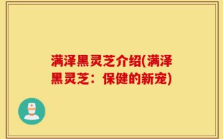 满泽黑灵芝介绍(满泽黑灵芝：保健的新宠)