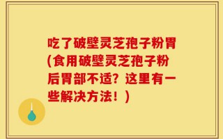 吃了破壁灵芝孢子粉胃(食用破壁灵芝孢子粉后胃部不适？这里有一些解决方法！)