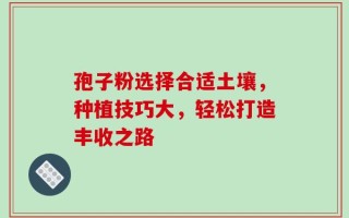 孢子粉选择合适土壤，种植技巧大，轻松打造丰收之路
