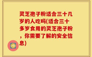 灵芝孢子粉适合三十几岁的人吃吗(适合三十多岁食用的灵芝孢子粉，你需要了解的安全信息)