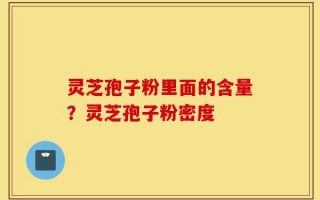 灵芝孢子粉里面的含量？灵芝孢子粉密度