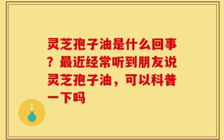 灵芝孢子油是什么回事？最近经常听到朋友说灵芝孢子油，可以科普一下吗