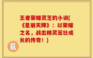 王者荣耀灵芝的小说(《星崩天降》：以荣耀之名，战出精灵茁壮成长的传奇！)