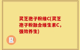 灵芝孢子粉维C(灵芝孢子粉融合维生素C，强效养生)