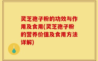 灵芝孢子粉的功效与作用及食用(灵芝孢子粉的营养价值及食用方法详解)