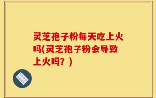 灵芝孢子粉每天吃上火吗(灵芝孢子粉会导致上火吗？)