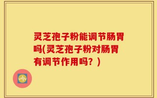 灵芝孢子粉能调节肠胃吗(灵芝孢子粉对肠胃有调节作用吗？)
