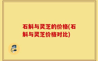 石斛与灵芝的价格(石斛与灵芝价格对比)