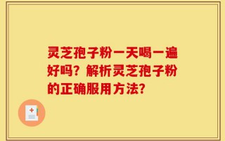 灵芝孢子粉一天喝一遍好吗？解析灵芝孢子粉的正确服用方法？