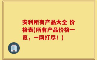 安利所有产品大全 价格表(所有产品价格一览，一网打尽！)