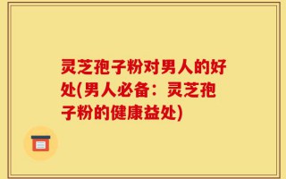 灵芝孢子粉对男人的好处(男人必备：灵芝孢子粉的健康益处)