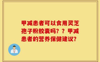 甲减患者可以食用灵芝孢子粉胶囊吗？？甲减患者的营养保健建议？