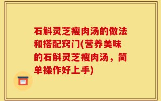 石斛灵芝瘦肉汤的做法和搭配窍门(营养美味的石斛灵芝瘦肉汤，简单操作好上手)