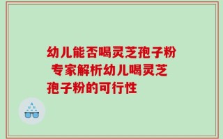 幼儿能否喝灵芝孢子粉 专家解析幼儿喝灵芝孢子粉的可行性