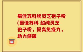 蜀佳苏科牌灵芝孢子粉(蜀佳苏科 超纯灵芝孢子粉，提高免疫力，助力健康