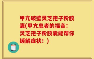 甲亢破壁灵芝孢子粉胶囊(甲亢患者的福音：灵芝孢子粉胶囊能帮你缓解症状！)