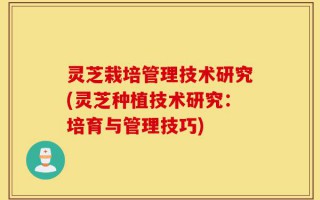 灵芝栽培管理技术研究(灵芝种植技术研究：培育与管理技巧)