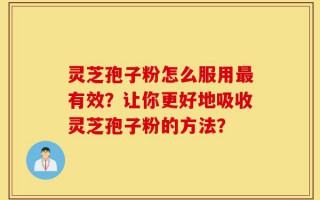 灵芝孢子粉怎么服用最有效？让你更好地吸收灵芝孢子粉的方法？