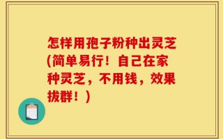 怎样用孢子粉种出灵芝(简单易行！自己在家种灵芝，不用钱，效果拔群！)