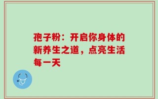 孢子粉：开启你身体的新养生之道，点亮生活每一天