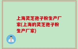 上海灵芝孢子粉生产厂家(上海的灵芝孢子粉生产厂家)