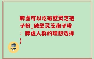 脾虚可以吃破壁灵芝孢子粉_破壁灵芝孢子粉：脾虚人群的理想选择)