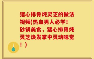 猪心排骨炖灵芝的做法视频(热血男人必学！砂锅美食，猪心排骨炖灵芝焕发掌中灵动味觉！)
