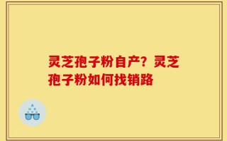 灵芝孢子粉自产？灵芝孢子粉如何找销路