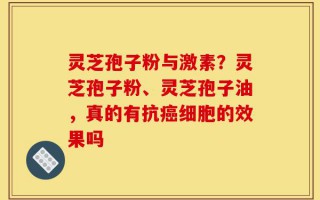 灵芝孢子粉与激素？灵芝孢子粉、灵芝孢子油，真的有抗癌细胞的效果吗