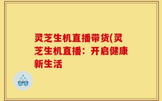 灵芝生机直播带货(灵芝生机直播：开启健康新生活