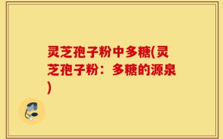 灵芝孢子粉中多糖(灵芝孢子粉：多糖的源泉)