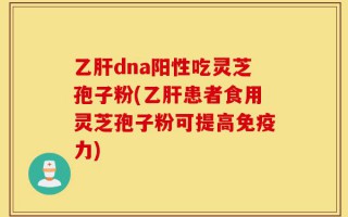 乙肝dna阳性吃灵芝孢子粉(乙肝患者食用灵芝孢子粉可提高免疫力)