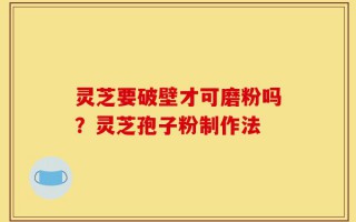 灵芝要破壁才可磨粉吗？灵芝孢子粉制作法