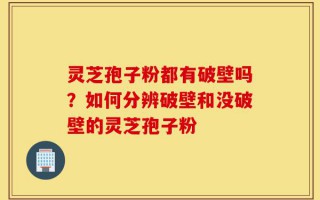 灵芝孢子粉都有破壁吗？如何分辨破壁和没破壁的灵芝孢子粉