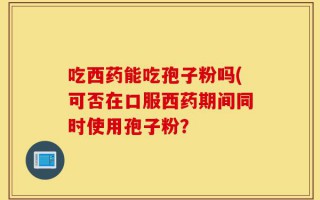吃西药能吃孢子粉吗(可否在口服西药期间同时使用孢子粉？