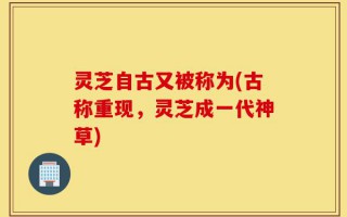 灵芝自古又被称为(古称重现，灵芝成一代神草)