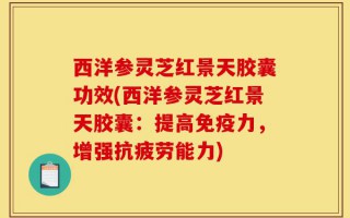西洋参灵芝红景天胶囊功效(西洋参灵芝红景天胶囊：提高免疫力，增强抗疲劳能力)