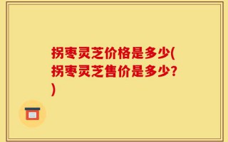 拐枣灵芝价格是多少(拐枣灵芝售价是多少？)