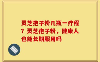 灵芝孢子粉几瓶一疗程？灵芝孢子粉，健康人也能长期服用吗