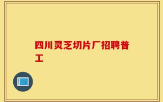 四川灵芝切片厂招聘普工