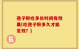 孢子粉吃多长时间有效果(吃孢子粉多久才能见效？)