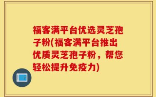 福客满平台优选灵芝孢子粉(福客满平台推出优质灵芝孢子粉，帮您轻松提升免疫力)