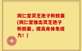 同仁堂灵芝孢子粉胶囊(同仁堂推出灵芝孢子粉胶囊，提高身体免疫力！)