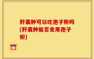 肝囊肿可以吃孢子粉吗(肝囊肿能否食用孢子粉)