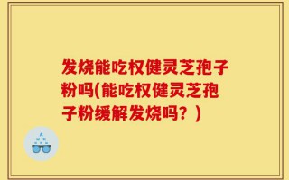 发烧能吃权健灵芝孢子粉吗(能吃权健灵芝孢子粉缓解发烧吗？)