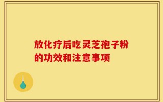 放化疗后吃灵芝孢子粉的功效和注意事项