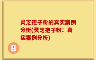 灵芝孢子粉的真实案例分析(灵芝孢子粉：真实案例分析)